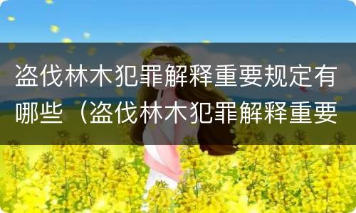 盗伐林木犯罪解释重要规定有哪些（盗伐林木犯罪解释重要规定有哪些问题）