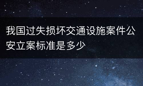 我国过失损坏交通设施案件公安立案标准是多少