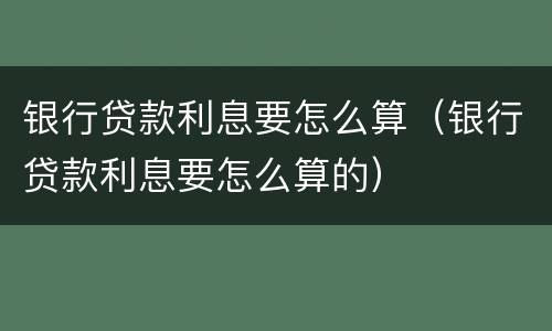 银行贷款利息要怎么算（银行贷款利息要怎么算的）