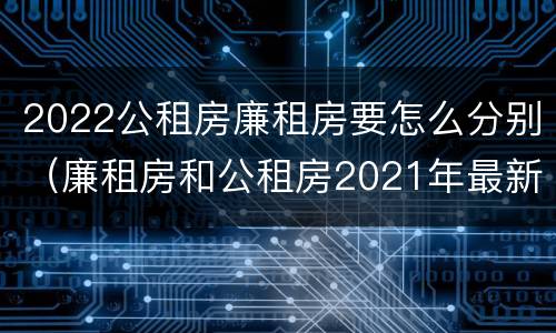 2022公租房廉租房要怎么分别（廉租房和公租房2021年最新通知）