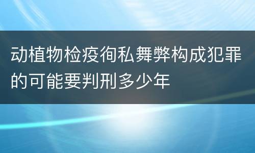 动植物检疫徇私舞弊构成犯罪的可能要判刑多少年