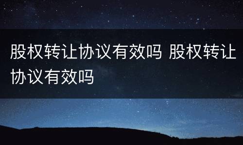 股权转让协议有效吗 股权转让协议有效吗