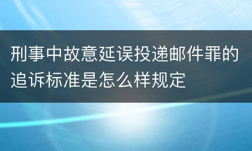 刑事中故意延误投递邮件罪的追诉标准是怎么样规定