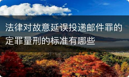 法律对故意延误投递邮件罪的定罪量刑的标准有哪些