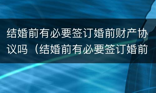 结婚前有必要签订婚前财产协议吗（结婚前有必要签订婚前财产协议吗）