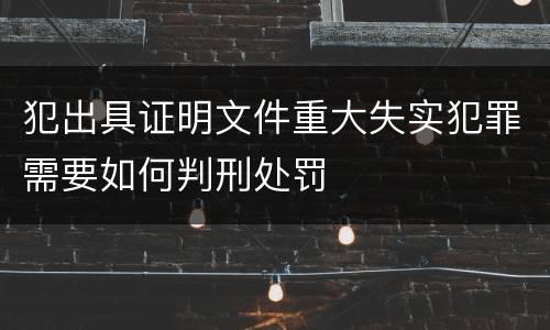 犯出具证明文件重大失实犯罪需要如何判刑处罚
