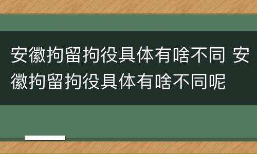 安徽拘留拘役具体有啥不同 安徽拘留拘役具体有啥不同呢