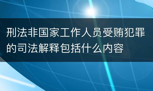 刑法非国家工作人员受贿犯罪的司法解释包括什么内容