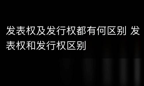 发表权及发行权都有何区别 发表权和发行权区别
