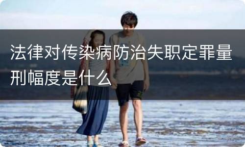 法律对传染病防治失职定罪量刑幅度是什么