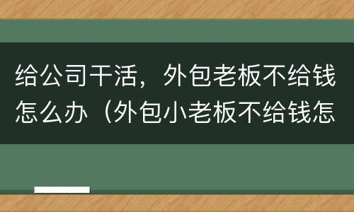 给公司干活，外包老板不给钱怎么办（外包小老板不给钱怎么办）