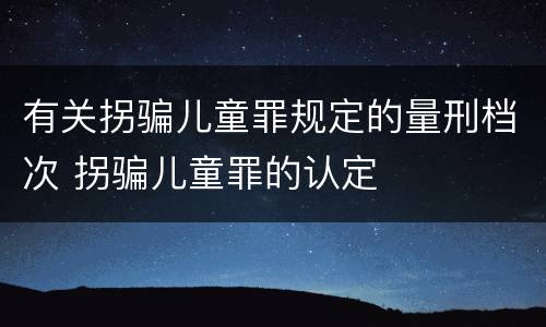 有关拐骗儿童罪规定的量刑档次 拐骗儿童罪的认定
