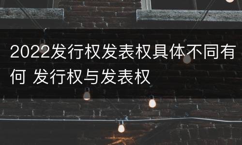 2022发行权发表权具体不同有何 发行权与发表权