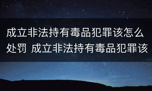 成立非法持有毒品犯罪该怎么处罚 成立非法持有毒品犯罪该怎么处罚他