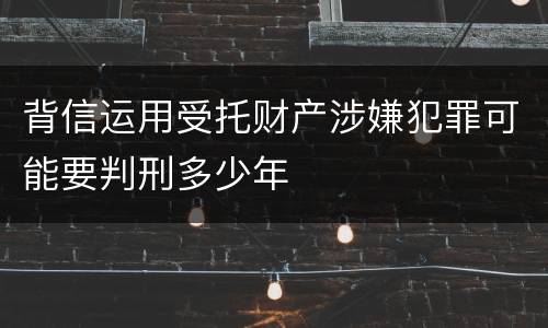 背信运用受托财产涉嫌犯罪可能要判刑多少年