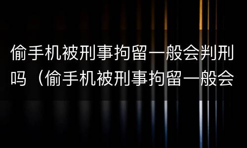 偷手机被刑事拘留一般会判刑吗（偷手机被刑事拘留一般会判刑吗多少天）