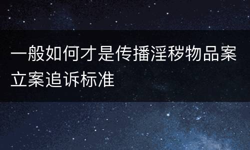 一般如何才是传播淫秽物品案立案追诉标准