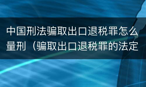 中国刑法骗取出口退税罪怎么量刑（骗取出口退税罪的法定最高刑是）