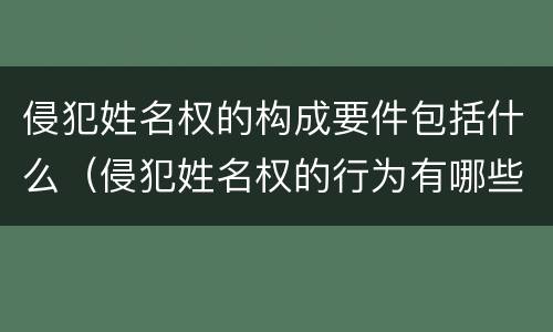 侵犯姓名权的构成要件包括什么（侵犯姓名权的行为有哪些）