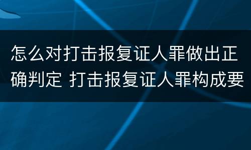怎么对打击报复证人罪做出正确判定 打击报复证人罪构成要件