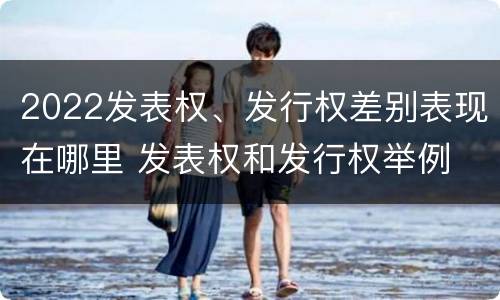 2022发表权、发行权差别表现在哪里 发表权和发行权举例