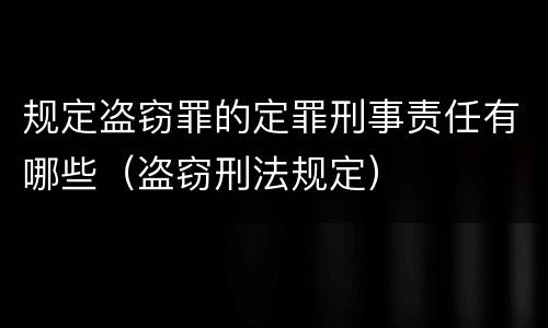 规定盗窃罪的定罪刑事责任有哪些（盗窃刑法规定）