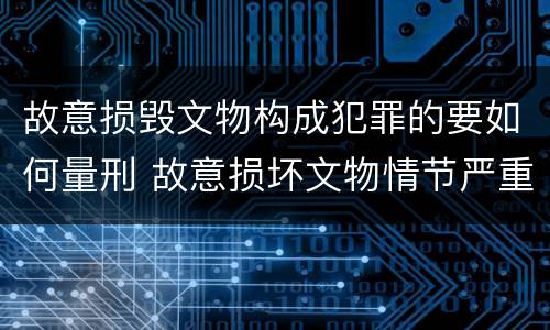 故意损毁文物构成犯罪的要如何量刑 故意损坏文物情节严重