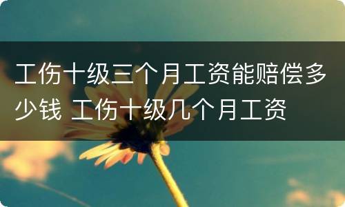 工伤十级三个月工资能赔偿多少钱 工伤十级几个月工资