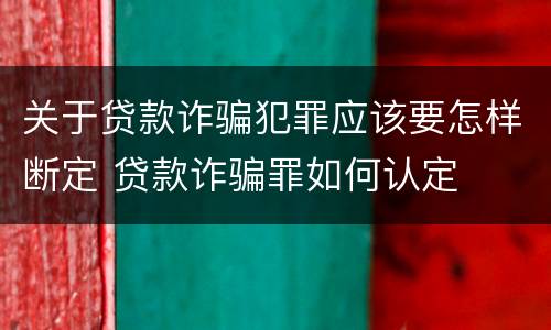 关于贷款诈骗犯罪应该要怎样断定 贷款诈骗罪如何认定
