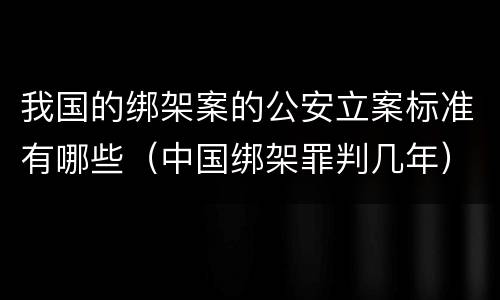 我国的绑架案的公安立案标准有哪些（中国绑架罪判几年）