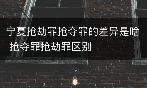 宁夏抢劫罪抢夺罪的差异是啥 抢夺罪抢劫罪区别