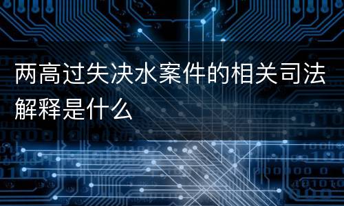 两高过失决水案件的相关司法解释是什么