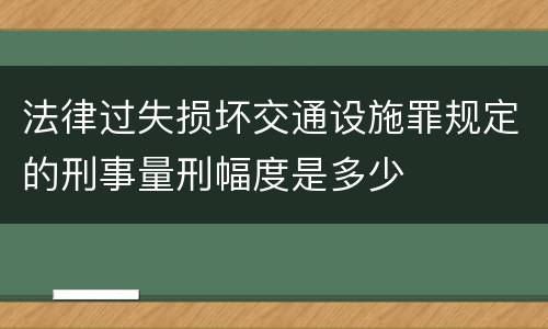 法律过失损坏交通设施罪规定的刑事量刑幅度是多少