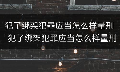 犯了绑架犯罪应当怎么样量刑 犯了绑架犯罪应当怎么样量刑呢