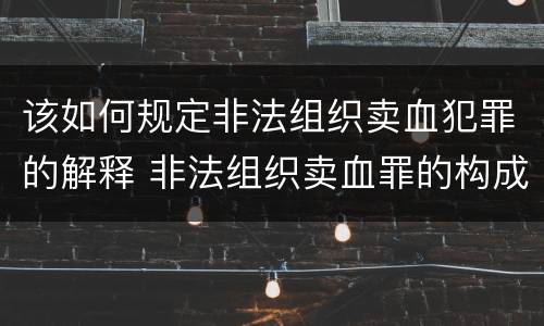 该如何规定非法组织卖血犯罪的解释 非法组织卖血罪的构成要件