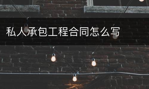 私人承包工程合同怎么写