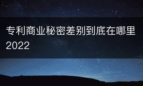 专利商业秘密差别到底在哪里2022