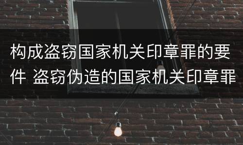 构成盗窃国家机关印章罪的要件 盗窃伪造的国家机关印章罪