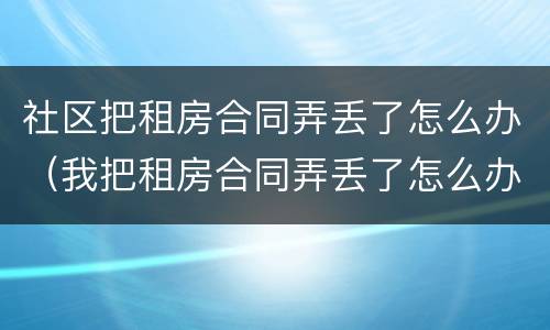 社区把租房合同弄丢了怎么办（我把租房合同弄丢了怎么办）