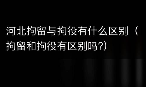 河北拘留与拘役有什么区别（拘留和拘役有区别吗?）
