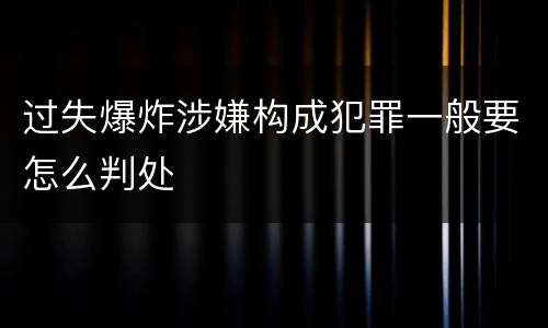 过失爆炸涉嫌构成犯罪一般要怎么判处