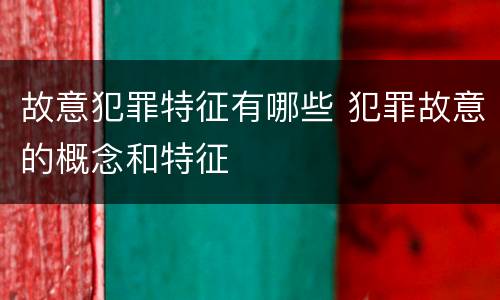 故意犯罪特征有哪些 犯罪故意的概念和特征
