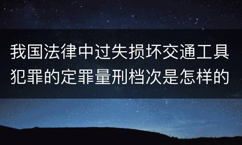 我国法律中过失损坏交通工具犯罪的定罪量刑档次是怎样的