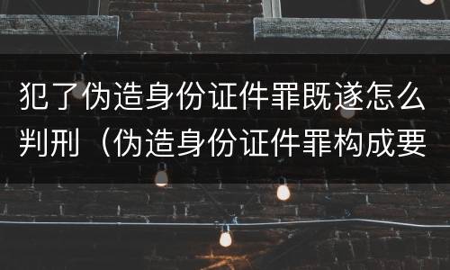 犯了伪造身份证件罪既遂怎么判刑（伪造身份证件罪构成要件）