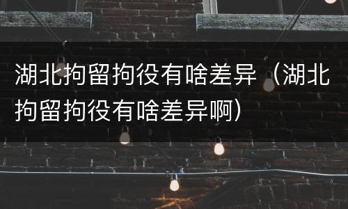 湖北拘留拘役有啥差异（湖北拘留拘役有啥差异啊）