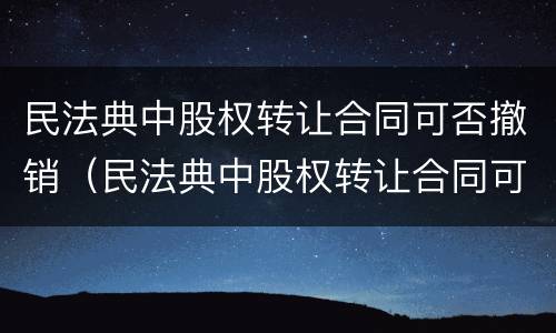 民法典中股权转让合同可否撤销（民法典中股权转让合同可否撤销的情形）