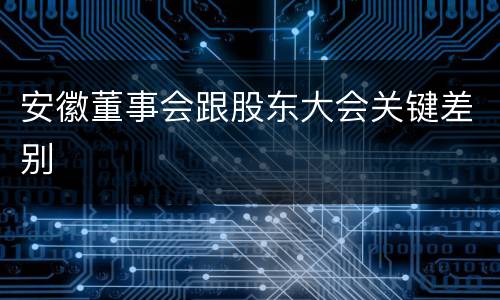 安徽董事会跟股东大会关键差别