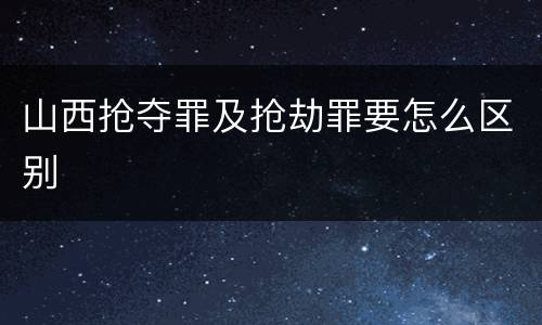 山西抢夺罪及抢劫罪要怎么区别