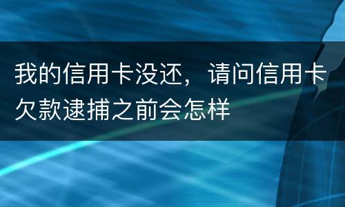 我的信用卡没还，请问信用卡欠款逮捕之前会怎样