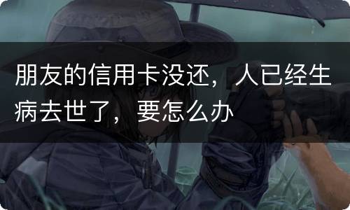 朋友的信用卡没还，人已经生病去世了，要怎么办